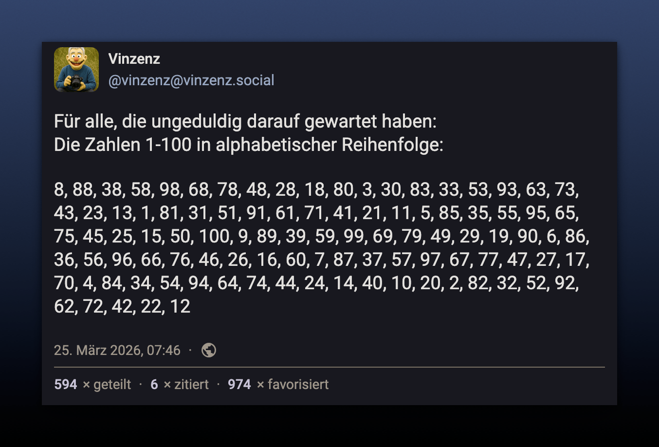 Für alle, die ungeduldig darauf gewartet haben:
Die Zahlen 1-100 in alphabetischer Reihenfolge:
8, 88, 38, 58, 98, 68, 78, 48, 28, 18, 80, 3, 30, 83, 33, 53, 93, 63, 73,
43, 23, 13, 1, 81, 31, 51, 91, 61, 71, 41, 21, 11, 5, 85, 35, 55, 95, 65,
75, 45, 25, 15, 50, 100, 9, 89, 39, 59, 99, 69, 79, 49, 29, 19, 90, 6, 86,
36, 56, 96, 66, 76, 46, 26, 16, 60, 7, 87, 37, 57, 97, 67, 77, 47, 27, 17,
70, 4, 84, 34, 54, 94, 64, 74, 44, 24, 14, 40, 10, 20, 2, 82, 32, 52, 92,
62, 72, 42, 22, 12